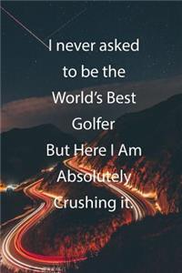 I never asked to be the World's Best Golfer But Here I Am Absolutely Crushing it.