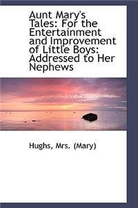 Aunt Mary's Tales: For the Entertainment and Improvement of Little Boys: Addressed to Her Nephews