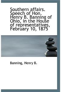 Southern Affairs. Speech of Hon. Henry B. Banning of Ohio, in the House of Representatives, February