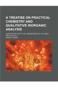 A Treatise on Practical Chemistry and Qualitative Inorganic Analysis; Adapted for Use in the Laboratories of Colleges and Schools