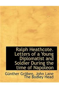 Ralph Heathcote. Letters of a Young Diplomatist and Soldier During the Time of Napoleon