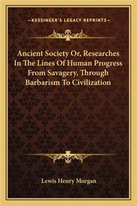 Ancient Society Or, Researches In The Lines Of Human Progress From Savagery, Through Barbarism To Civilization