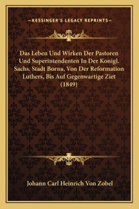 Das Leben Und Wirken Der Pastoren Und Superintendenten In Der Konigl. Sachs. Stadt Borna, Von Der Reformation Luthers, Bis Auf Gegenwartige Ziet (1849)