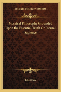Mosaical Philosophy Grounded Upon the Essential Truth Or Eternal Sapience
