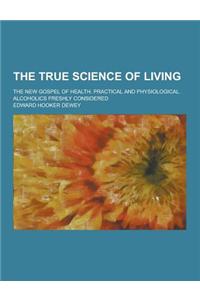 The True Science of Living; The New Gospel of Health. Practical and Physiological. Alcoholics Freshly Considered