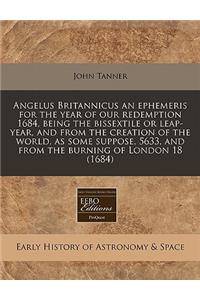 Angelus Britannicus an Ephemeris for the Year of Our Redemption 1684, Being the Bissextile or Leap-Year, and from the Creation of the World, as Some Suppose, 5633, and from the Burning of London 18 (1684)