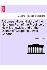 Compendious History of the Northern Part of the Province of New Brunswick, and of the District of Gaspe, in Lower Canada.