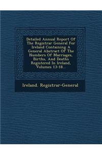 Detailed Annual Report of the Registrar General for Ireland Containing a General Abstract of the Numbers of Marriages, Births, and Deaths Registered in Ireland, Volumes 13-18...