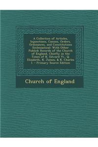 A Collection of Articles, Injunctions, Canons, Orders, Ordinances, and Constitutions Ecclesiastical: With Other Publick Records of the Church of England, Chiefly in the Times of K. Edward VI., Q. Elizabeth, K. James, & K. Charles I.