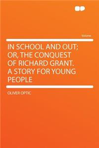 In School and Out; Or, the Conquest of Richard Grant. a Story for Young People