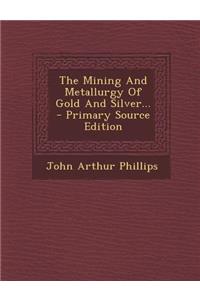 The Mining and Metallurgy of Gold and Silver...
