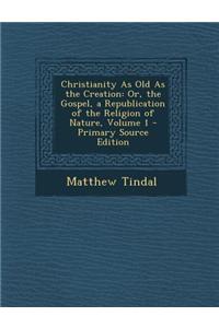 Christianity as Old as the Creation: Or, the Gospel, a Republication of the Religion of Nature, Volume 1 - Primary Source Edition
