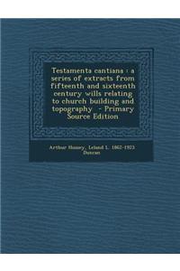 Testamenta Cantiana: A Series of Extracts from Fifteenth and Sixteenth Century Wills Relating to Church Building and Topography
