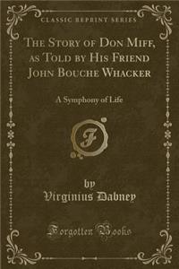 The Story of Don Miff, as Told by His Friend John Bouche Whacker: A Symphony of Life (Classic Reprint)