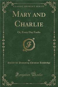 Mary and Charlie: Or, Every Day Faults (Classic Reprint)