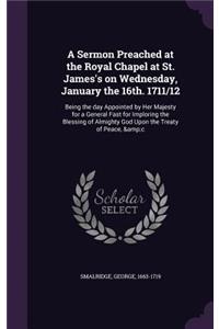 Sermon Preached at the Royal Chapel at St. James's on Wednesday, January the 16th. 1711/12