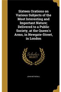 Sixteen Orations on Various Subjects of the Most Interesting and Important Nature; Delivered to a Public Society, at the Queen's Arms, in Newgate-Street, in London