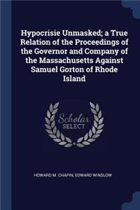 Hypocrisie Unmasked; a True Relation of the Proceedings of the Governor and Company of the Massachusetts Against Samuel Gorton of Rhode Island