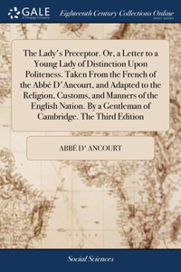 Lady's Preceptor. Or, a Letter to a Young Lady of Distinction Upon Politeness. Taken From the French of the Abbé D'Ancourt, and Adapted to the Religion, Customs, and Manners of the English Nation. By a Gentleman of Cambridge. The Third Edition