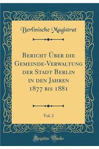 Bericht Über Die Gemeinde-Verwaltung Der Stadt Berlin in Den Jahren 1877 Bis 1881, Vol. 2 (Classic Reprint)