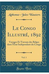 Le Congo IllustrÃ©, 1892, Vol. 1: Voyages Et Travaux Des Belges Dans l'Ã?tat IndÃ©pendant Du Congo (Classic Reprint)