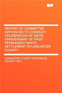 Report of Committee Appointed to Conduct Celebration of 200th Anniversary of First Permanent White Settlement in Lancaster County