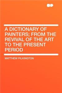 A Dictionary of Painters; From the Revival of the Art to the Present Period