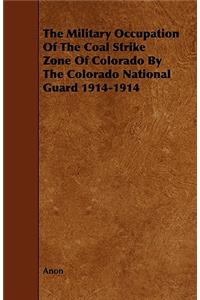 The Military Occupation of the Coal Strike Zone of Colorado by the Colorado National Guard 1914-1914