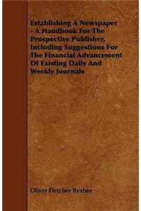 Establishing A Newspaper - A Handbook For The Prospective Publisher, Including Suggestions For The Financial Advancement Of Existing Daily And Weekly Journals