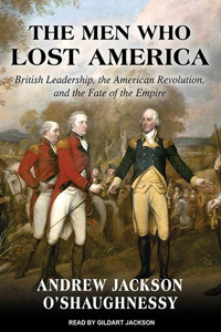 The Men Who Lost America: British Leadership, the American Revolution and the Fate of the Empire