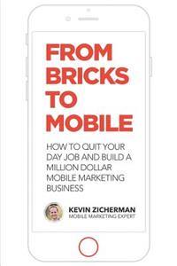 From Bricks to Mobile: How To Quit Your Day Job And Build A Million Dollar Mobile Marketing Business
