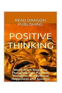 Positive Thinking: Move from Negative Thoughts into Positive Thoughts and Achieve Happiness and Success