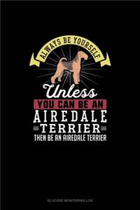 Always Be Yourself Unless You Can Be An Airedale Terrier Then Be An Airedale Terrier