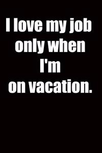 I love my job only when I'm on vacation.