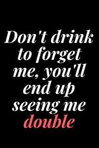 Don't drink to forget me, you'll end up seeing me double