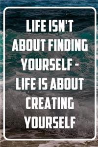 Life isn't about finding yourself - Life is about creating yourself