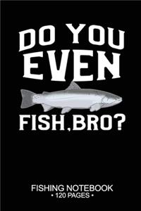 Do You Even Fish, Bro? Fishing Notebook 120 Pages