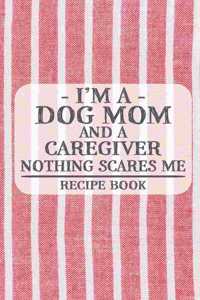 I'm a Dog Mom and a Caregiver Nothing Scares Me Recipe Book