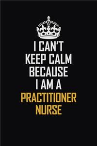 I Can't Keep Calm Because I Am A Practitioner Nurse