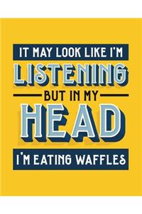 It May Look Like I'm Listening, but in My Head I'm Eating Waffles