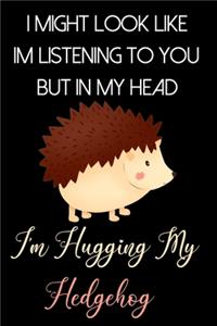 I Might Look Like Im Listening to You But In My Head I'm Hugging My Hedgehog