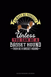 Always Be Yourself Unless You Can Be A Basset Hound Then Be A Basset Hound