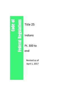 Code Of Federal Regulations Title 25, Indians, Pt. 300 to end, Revised as of April 1, 2017