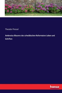 Ambrosius Blaurers des schwäbischen Reformators Leben und Schriften