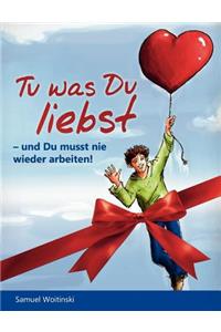 Tu was Du liebst - und Du musst nie wieder arbeiten!: - und Du musst nie wieder arbeiten!