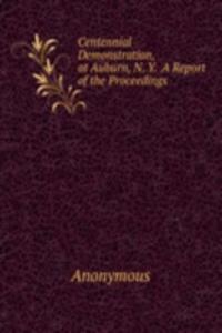 Centennial Demonstration, at Auburn, N. Y.  A Report of the Proceedings