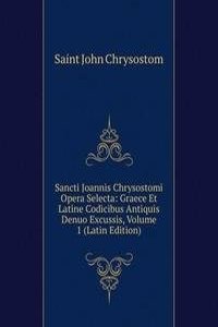 Sancti Joannis Chrysostomi Opera Selecta: Graece Et Latine Codicibus Antiquis Denuo Excussis, Volume 1 (Latin Edition)