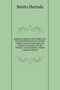 Repertorio Alfabetico Del Codigo Civil: Con Varias Referencias De Los Otros Codigos, De Actos Importantes, De Caracter Permanente, Del Alto Tribunal . Los Comentarios, Volume 3 (Spanish Edition)