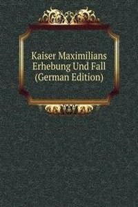 Kaiser Maximilians Erhebung Und Fall (German Edition)