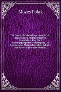 Die Unsterblichkeitsfrage: Vermittelst Einer Neuen Philosophischen Grundlehre, Und Nach Vorhergegangener Widerlegung Der Grunde Aller Materialistischen Schulen Beantwortet (German Edition)